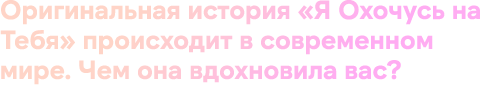 Оригинальная история «Я Охочусь на Тебя» происходит в современном мире. Чем она вдохновила вас?