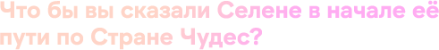 Что бы вы сказали Селене в начале её пути по Стране Чудес?
