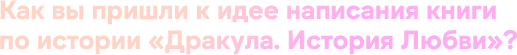 Как вы пришли к идее написания книги по истории «Дракула. История Любви»?
