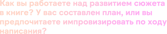 Как вы работаете над развитием сюжета в книге? У вас составлен план, или вы предпочитаете импровизировать по ходу написания?