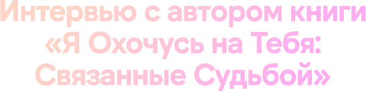 Интервью c автором книги «Я Охочусь на Тебя: Связанные Судьбой»